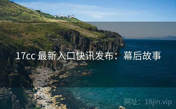 17cc 最新入口快讯发布：幕后故事