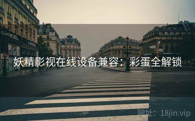 妖精影视在线设备兼容：彩蛋全解锁