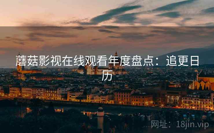 蘑菇影视在线观看年度盘点：追更日历