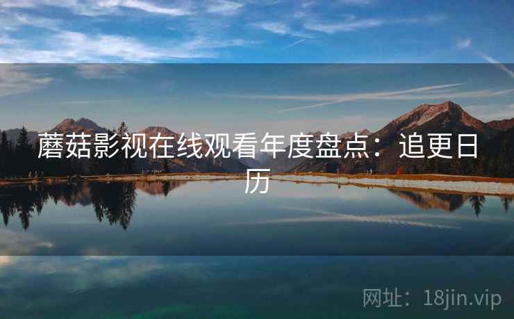蘑菇影视在线观看年度盘点：追更日历