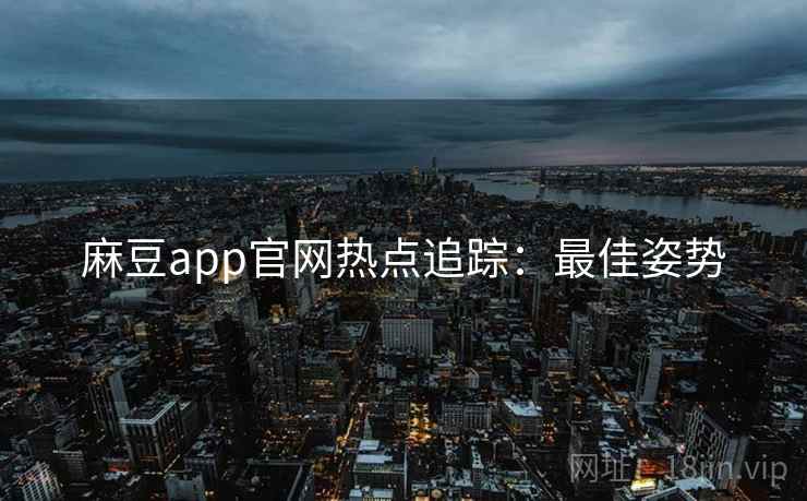 麻豆app官网热点追踪：最佳姿势