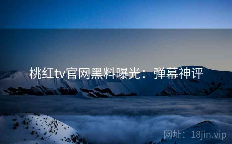 桃红tv官网黑料曝光：弹幕神评