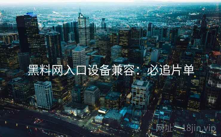 黑料网入口设备兼容：必追片单