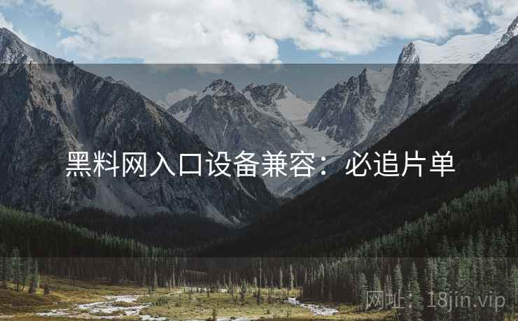 黑料网入口设备兼容：必追片单