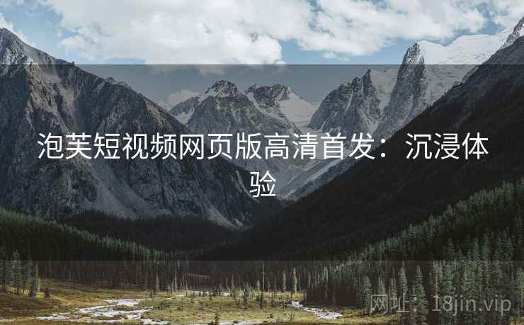 泡芙短视频网页版高清首发：沉浸体验