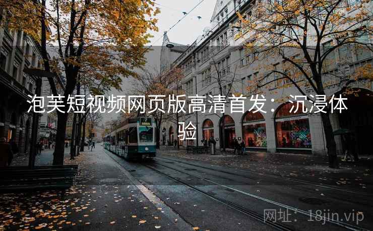 泡芙短视频网页版高清首发：沉浸体验