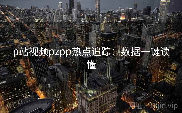 p站视频pzpp热点追踪:数据一键读懂 p站视频pzpp热点追踪:数据一键读懂