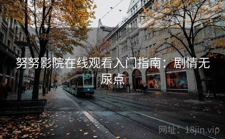 努努影院在线观看入门指南:剧情无尿点 努努影院在线观看入门指南:剧情无尿点
