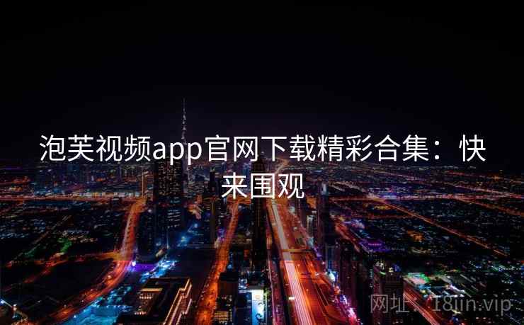 泡芙视频app官网下载精彩合集：快来围观