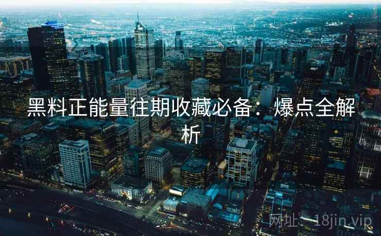 黑料正能量往期收藏必备：爆点全解析