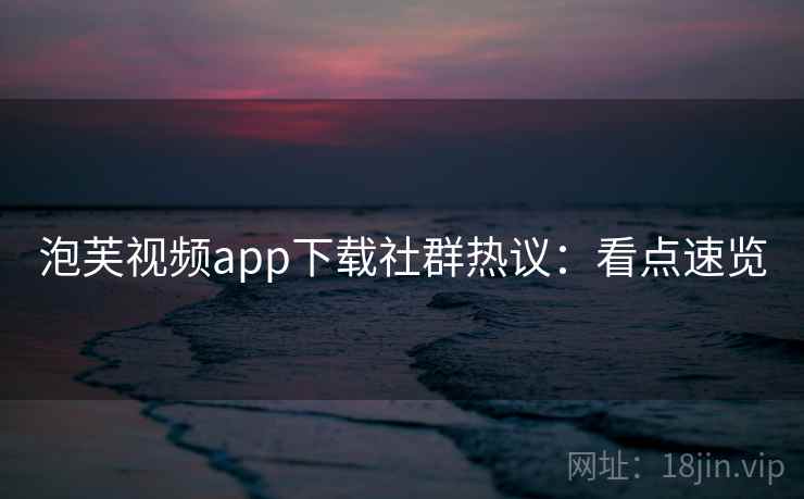 泡芙视频app下载社群热议：看点速览