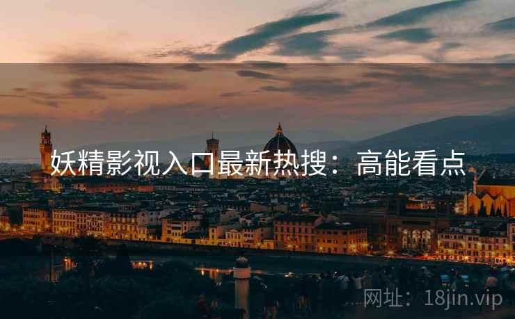 妖精影视入口最新热搜：高能看点