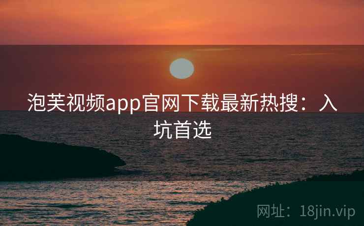 泡芙视频app官网下载最新热搜:入坑首选 泡芙视频app官网下载最新热搜:入坑首选