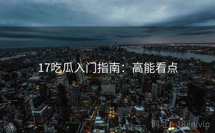 17吃瓜入门指南：高能看点
