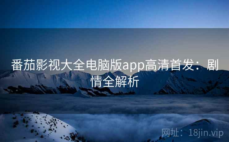 番茄影视大全电脑版app高清首发：剧情全解析