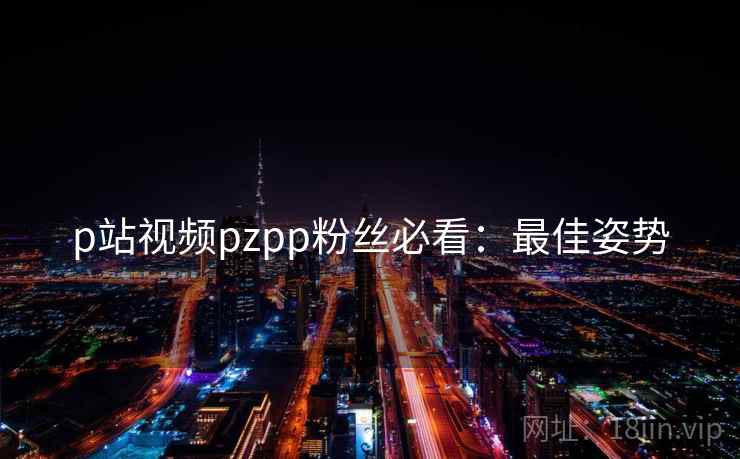 p站视频pzpp粉丝必看：最佳姿势