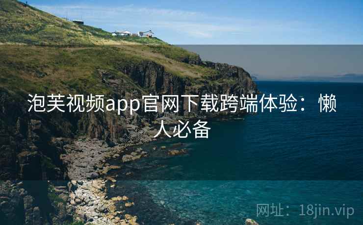泡芙视频app官网下载跨端体验：懒人必备